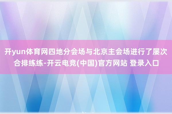开yun体育网四地分会场与北京主会场进行了屡次合排练练-开云电竞(中国)官方网站 登录入口