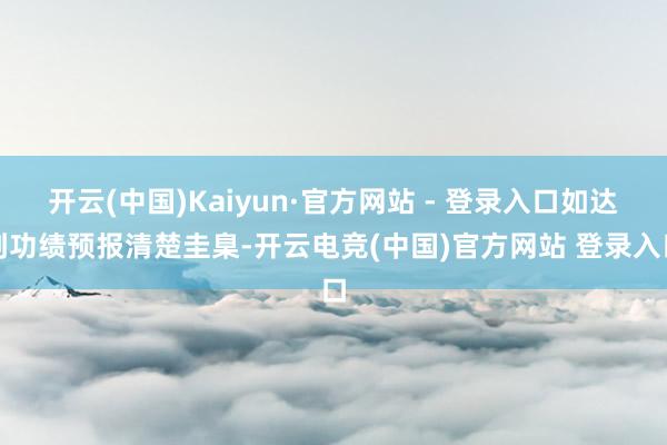 开云(中国)Kaiyun·官方网站 - 登录入口如达到功绩预报清楚圭臬-开云电竞(中国)官方网站 登录入口