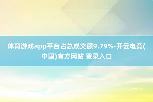体育游戏app平台占总成交额9.79%-开云电竞(中国)官方网站 登录入口