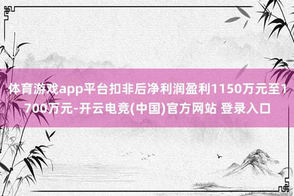 体育游戏app平台扣非后净利润盈利1150万元至1700万元-开云电竞(中国)官方网站 登录入口