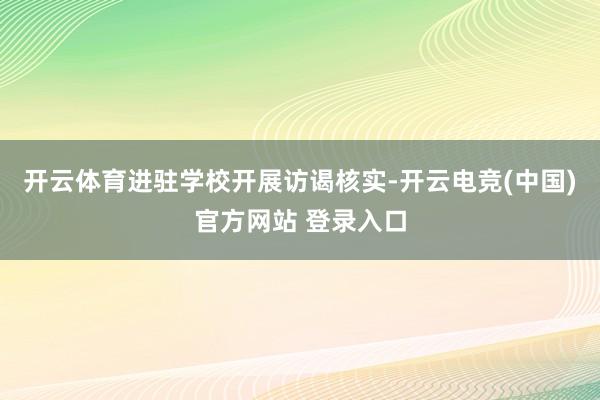 开云体育进驻学校开展访谒核实-开云电竞(中国)官方网站 登录入口