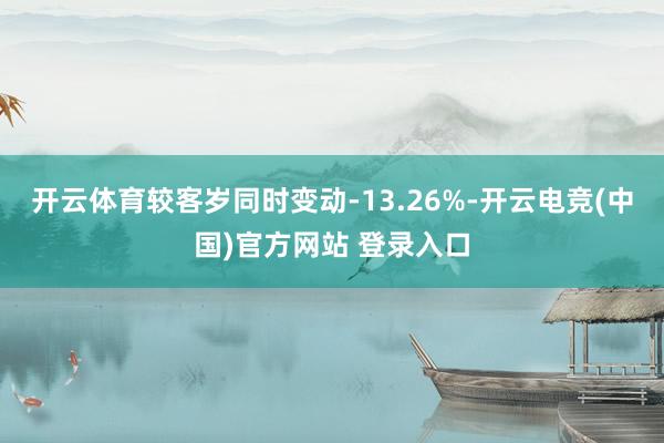 开云体育较客岁同时变动-13.26%-开云电竞(中国)官方网站 登录入口