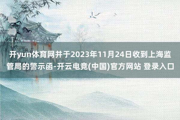 开yun体育网并于2023年11月24日收到上海监管局的警示函-开云电竞(中国)官方网站 登录入口