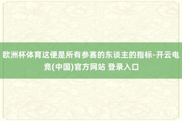 欧洲杯体育这便是所有参赛的东谈主的指标-开云电竞(中国)官方网站 登录入口