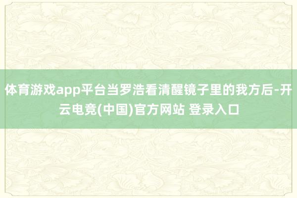 体育游戏app平台当罗浩看清醒镜子里的我方后-开云电竞(中国)官方网站 登录入口