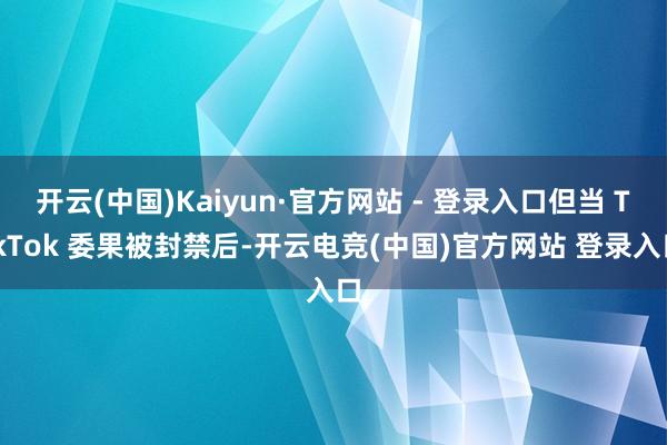 开云(中国)Kaiyun·官方网站 - 登录入口但当 TikTok 委果被封禁后-开云电竞(中国)官方网站 登录入口
