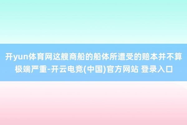 开yun体育网这艘商船的船体所遭受的赔本并不算极端严重-开云电竞(中国)官方网站 登录入口