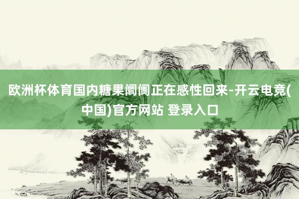欧洲杯体育国内糖果阛阓正在感性回来-开云电竞(中国)官方网站 登录入口