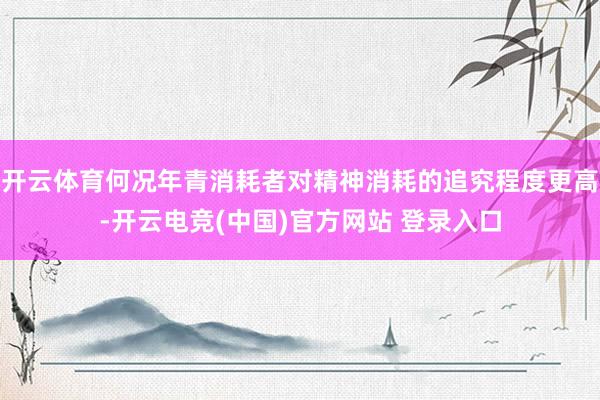 开云体育何况年青消耗者对精神消耗的追究程度更高-开云电竞(中国)官方网站 登录入口