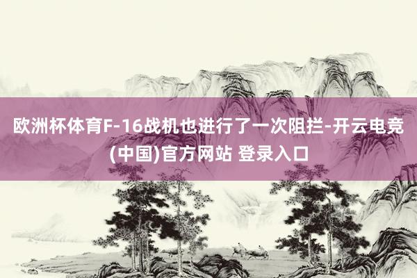 欧洲杯体育F-16战机也进行了一次阻拦-开云电竞(中国)官方网站 登录入口