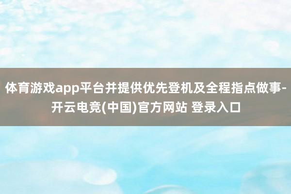 体育游戏app平台并提供优先登机及全程指点做事-开云电竞(中国)官方网站 登录入口