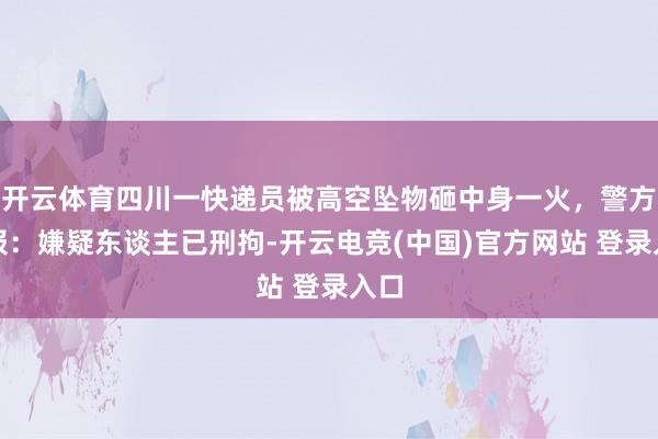 开云体育四川一快递员被高空坠物砸中身一火，警方通报：嫌疑东谈主已刑拘-开云电竞(中国)官方网站 登录入口