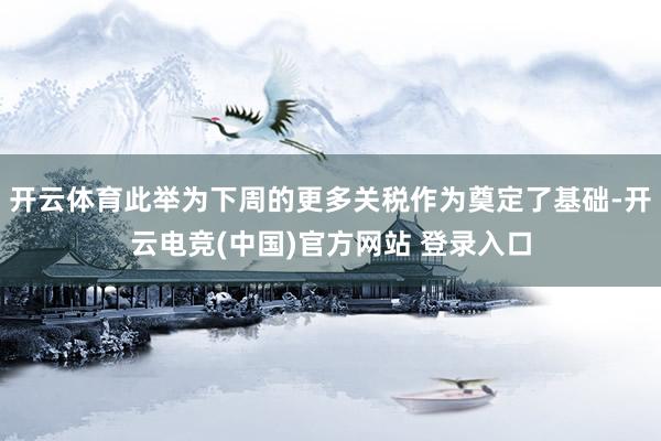 开云体育此举为下周的更多关税作为奠定了基础-开云电竞(中国)官方网站 登录入口