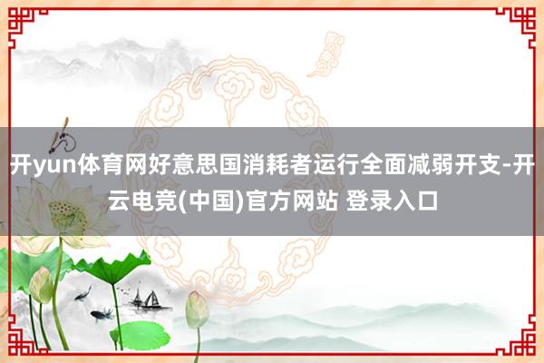 开yun体育网好意思国消耗者运行全面减弱开支-开云电竞(中国)官方网站 登录入口
