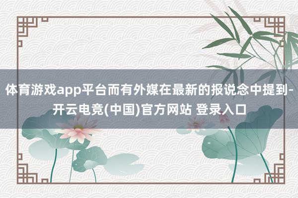 体育游戏app平台而有外媒在最新的报说念中提到-开云电竞(中国)官方网站 登录入口