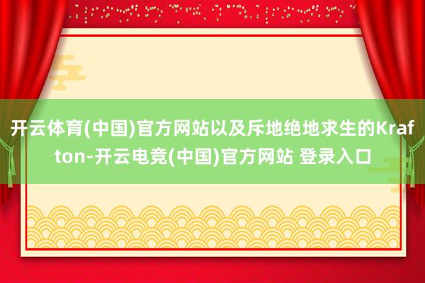 开云体育(中国)官方网站以及斥地绝地求生的Krafton-开云电竞(中国)官方网站 登录入口