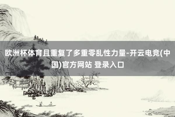 欧洲杯体育且重复了多重零乱性力量-开云电竞(中国)官方网站 登录入口