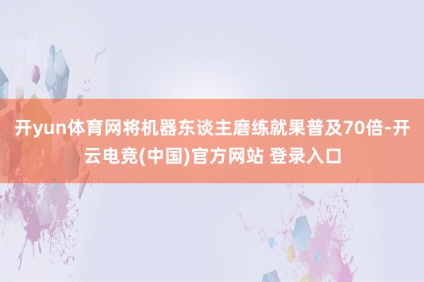 开yun体育网将机器东谈主磨练就果普及70倍-开云电竞(中国)官方网站 登录入口