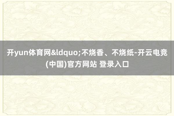 开yun体育网&ldquo;不烧香、不烧纸-开云电竞(中国)官方网站 登录入口