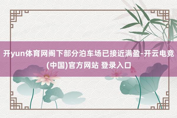开yun体育网阁下部分泊车场已接近满盈-开云电竞(中国)官方网站 登录入口