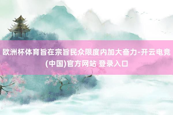 欧洲杯体育旨在宗旨民众限度内加大奋力-开云电竞(中国)官方网站 登录入口