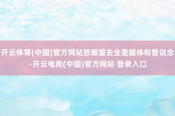 开云体育(中国)官方网站放眼望去全是罐体和管说念-开云电竞(中国)官方网站 登录入口