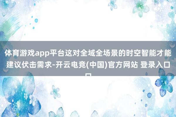 体育游戏app平台这对全域全场景的时空智能才能建议伏击需求-开云电竞(中国)官方网站 登录入口