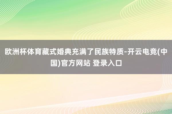 欧洲杯体育藏式婚典充满了民族特质-开云电竞(中国)官方网站 登录入口