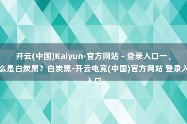 开云(中国)Kaiyun·官方网站 - 登录入口一、什么是白炭黑？白炭黑-开云电竞(中国)官方网站 登录入口