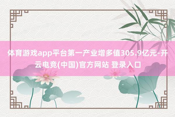体育游戏app平台第一产业增多值305.9亿元-开云电竞(中国)官方网站 登录入口