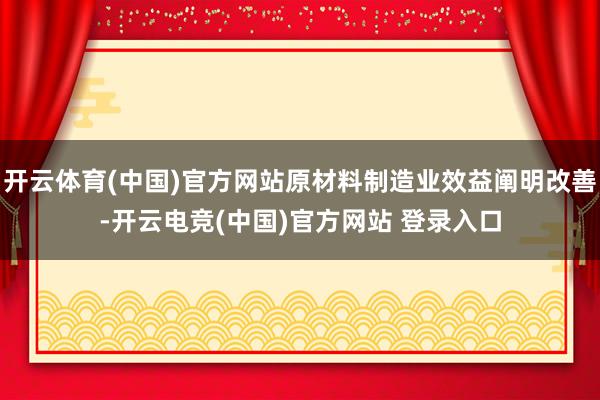 开云体育(中国)官方网站原材料制造业效益阐明改善-开云电竞(中国)官方网站 登录入口