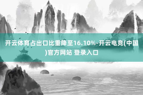 开云体育占出口比重降至16.10%-开云电竞(中国)官方网站 登录入口