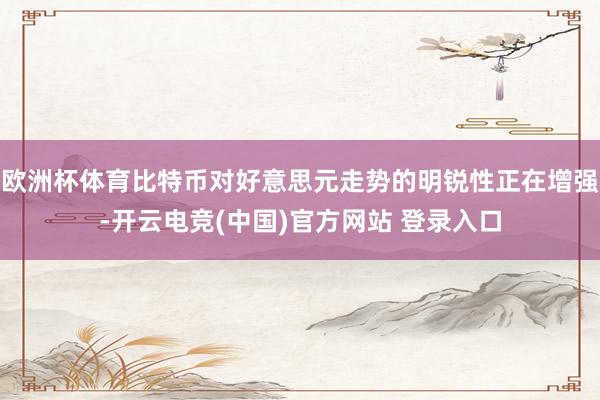 欧洲杯体育比特币对好意思元走势的明锐性正在增强-开云电竞(中国)官方网站 登录入口