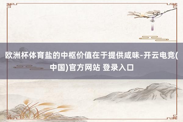 欧洲杯体育盐的中枢价值在于提供咸味-开云电竞(中国)官方网站 登录入口