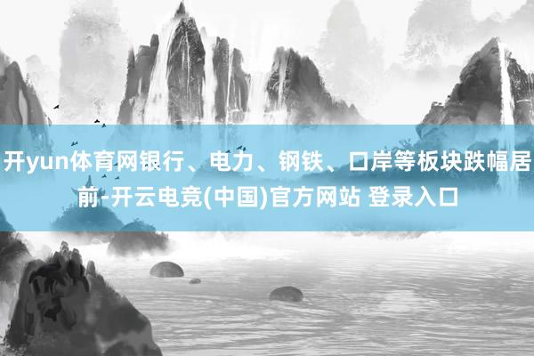 开yun体育网银行、电力、钢铁、口岸等板块跌幅居前-开云电竞(中国)官方网站 登录入口