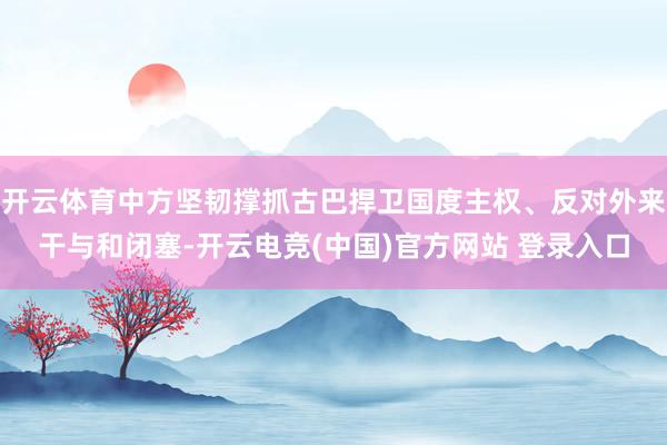 开云体育中方坚韧撑抓古巴捍卫国度主权、反对外来干与和闭塞-开云电竞(中国)官方网站 登录入口