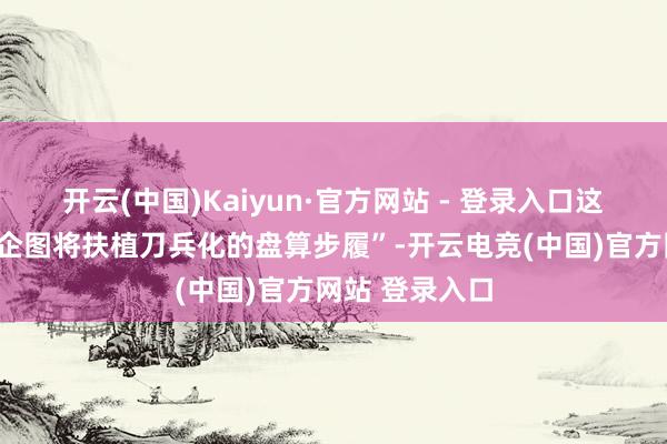 开云(中国)Kaiyun·官方网站 - 登录入口这一有磋磨是“企图将扶植刀兵化的盘算步履”-开云电竞(中国)官方网站 登录入口