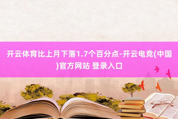 开云体育比上月下落1.7个百分点-开云电竞(中国)官方网站 登录入口