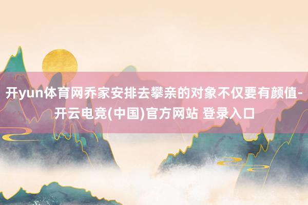 开yun体育网乔家安排去攀亲的对象不仅要有颜值-开云电竞(中国)官方网站 登录入口