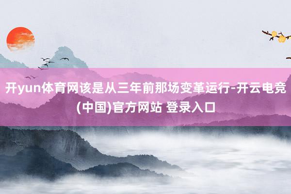 开yun体育网该是从三年前那场变革运行-开云电竞(中国)官方网站 登录入口