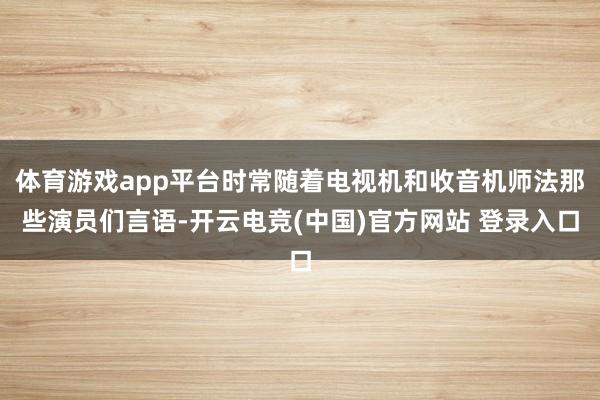 体育游戏app平台时常随着电视机和收音机师法那些演员们言语-开云电竞(中国)官方网站 登录入口