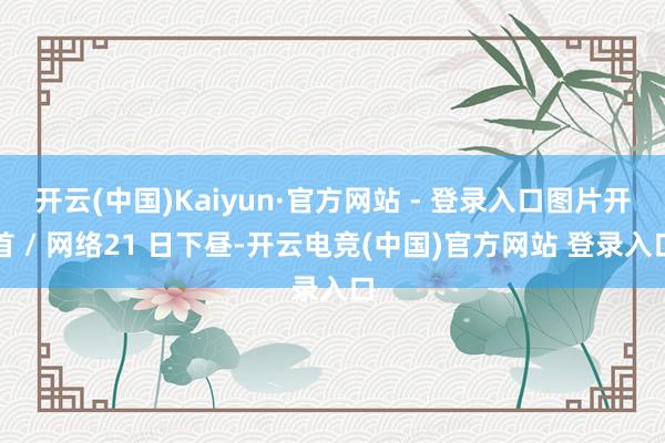开云(中国)Kaiyun·官方网站 - 登录入口图片开首 / 网络21 日下昼-开云电竞(中国)官方网站 登录入口