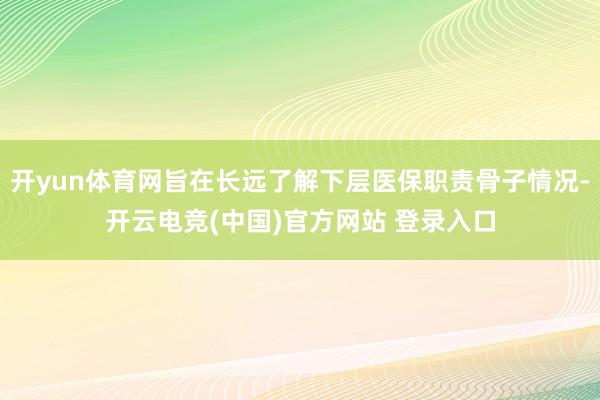 开yun体育网旨在长远了解下层医保职责骨子情况-开云电竞(中国)官方网站 登录入口
