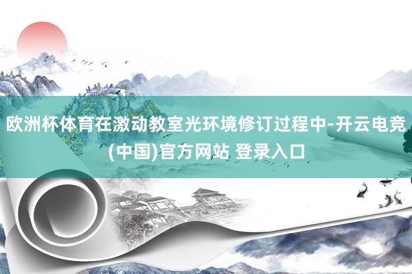 欧洲杯体育在激动教室光环境修订过程中-开云电竞(中国)官方网站 登录入口
