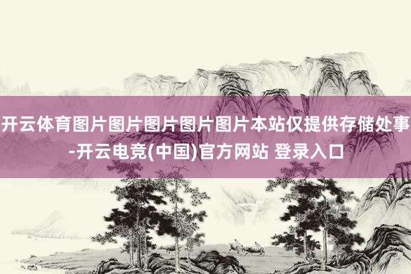 开云体育图片图片图片图片图片本站仅提供存储处事-开云电竞(中国)官方网站 登录入口