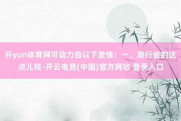 开yun体育网可动力自以下激情:一、旅行省的这点儿钱-开云电竞(中国)官方网站 登录入口