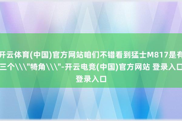 开云体育(中国)官方网站咱们不错看到猛士M817是有三个\