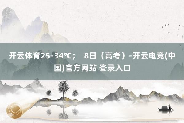 开云体育25-34℃；  8日（高考）-开云电竞(中国)官方网站 登录入口