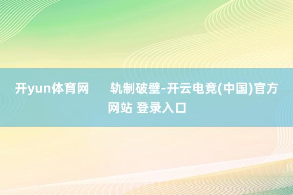 开yun体育网      轨制破壁-开云电竞(中国)官方网站 登录入口