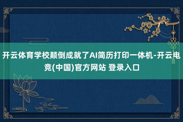 开云体育学校颠倒成就了AI简历打印一体机-开云电竞(中国)官方网站 登录入口